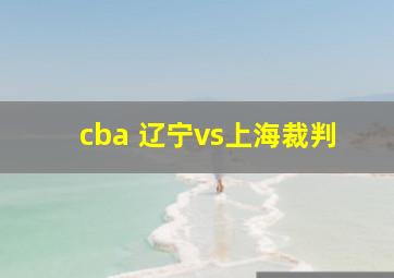 cba 辽宁vs上海裁判